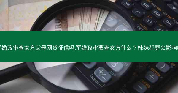 军婚政审查女方父母网贷征信吗;军婚政审要查女方什么?妹妹犯罪会影响吗