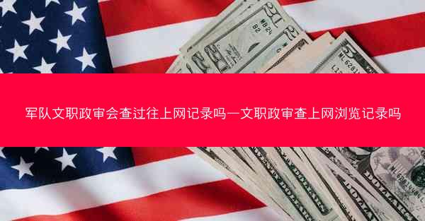 军队文职政审会查过往上网记录吗—文职政审查上网浏览记录吗