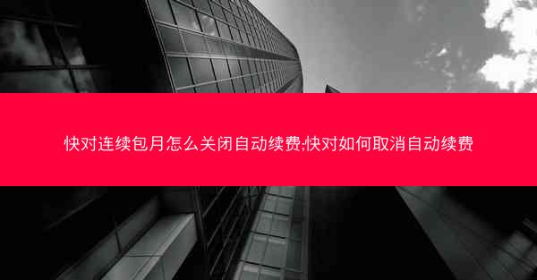 快对连续包月怎么关闭自动续费;快对如何取消自动续费
