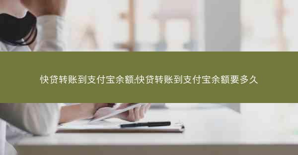 快贷转账到支付宝余额;快贷转账到支付宝余额要多久