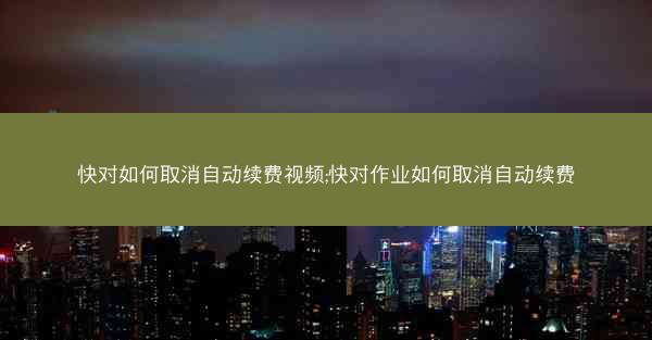 快对如何取消自动续费视频;快对作业如何取消自动续费