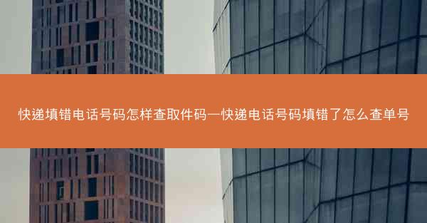 快递填错电话号码怎样查取件码—快递电话号码填错了怎么查单号