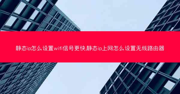 静态ip怎么设置wifi信号更快,静态ip上网怎么设置无线路由器
