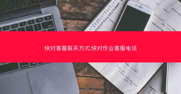 快对客服联系方式,快对作业客服电话