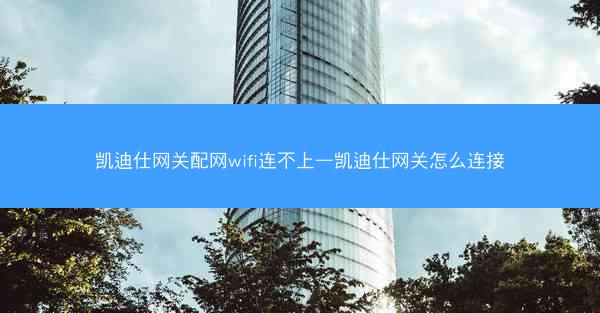 凯迪仕网关配网wifi连不上—凯迪仕网关怎么连接