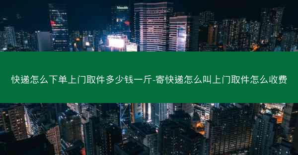 快递怎么下单上门取件多少钱一斤-寄快递怎么叫上门取件怎么收费