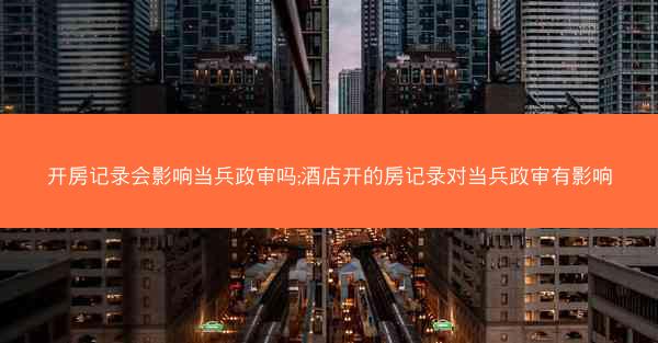 开房记录会影响当兵政审吗;酒店开的房记录对当兵政审有影响