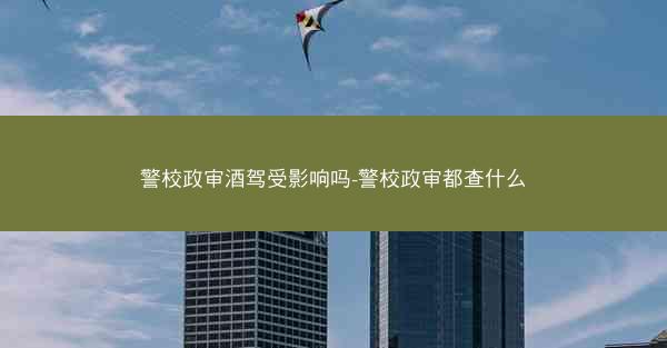 警校政审酒驾受影响吗-警校政审都查什么