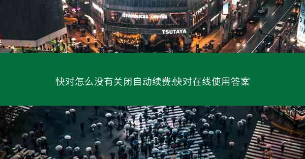 快对怎么没有关闭自动续费;快对在线使用答案