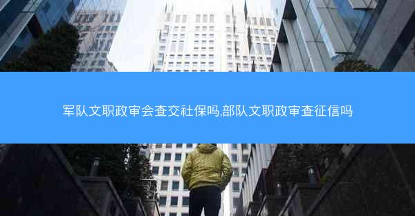 军队文职政审会查交社保吗,部队文职政审查征信吗