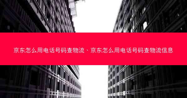 京东怎么用电话号码查物流、京东怎么用电话号码查物流信息