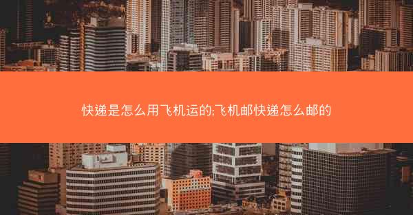 快递是怎么用飞机运的;飞机邮快递怎么邮的