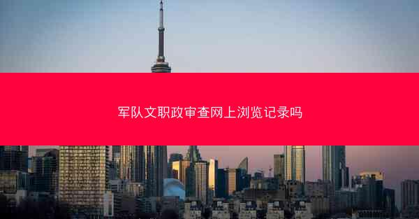 军队文职政审查网上浏览记录吗
