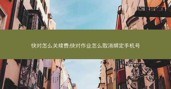 快对怎么关续费;快对作业怎么取消绑定手机号