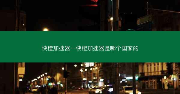 快橙加速器—快橙加速器是哪个国家的
