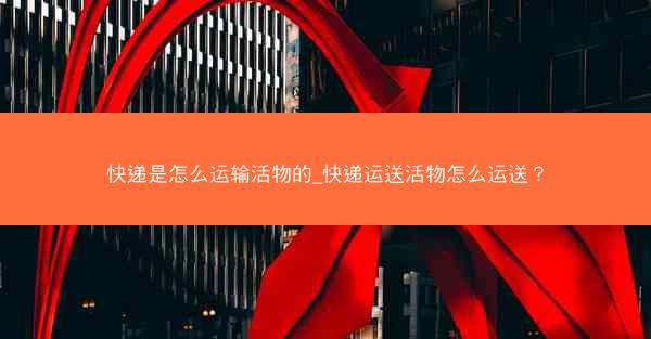 快递是怎么运输活物的_快递运送活物怎么运送?
