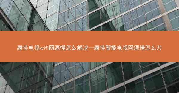 康佳电视wifi网速慢怎么解决—康佳智能电视网速慢怎么办