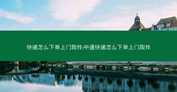 快递怎么下单上门取件;中通快递怎么下单上门取件