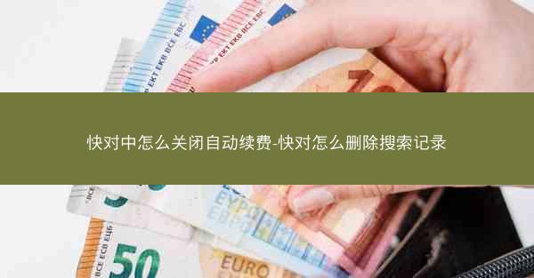 快对中怎么关闭自动续费-快对怎么删除搜索记录