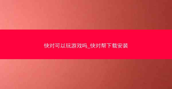 快对可以玩游戏吗_快对帮下载安装
