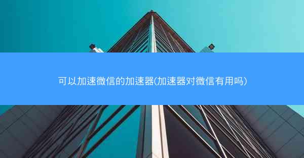 可以加速微信的加速器(加速器对微信有用吗)