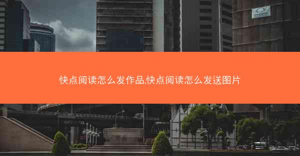 快点阅读怎么发作品,快点阅读怎么发送图片