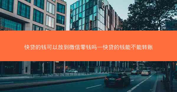 快贷的钱可以放到微信零钱吗—快贷的钱能不能转账