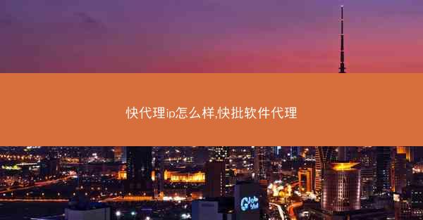 快代理ip怎么样,快批软件代理