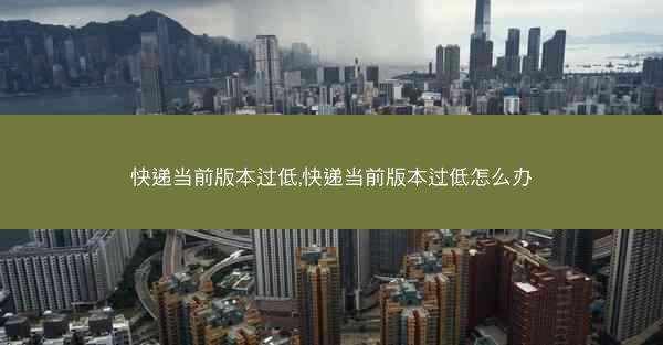 快递当前版本过低,快递当前版本过低怎么办