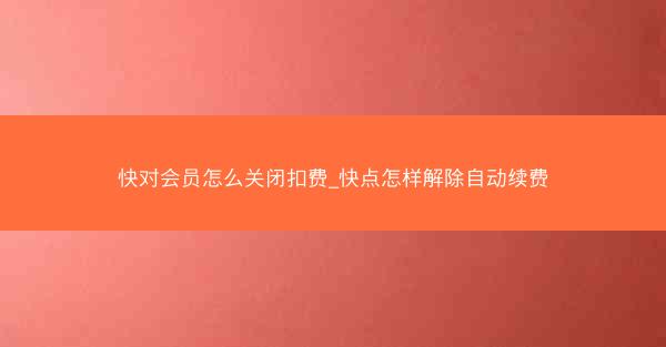 快对会员怎么关闭扣费_快点怎样解除自动续费
