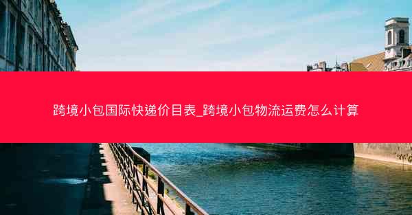 跨境小包国际快递价目表_跨境小包物流运费怎么计算