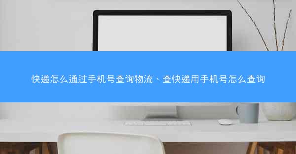快递怎么通过手机号查询物流、查快递用手机号怎么查询