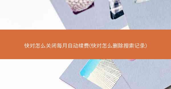 快对怎么关闭每月自动续费(快对怎么删除搜索记录)