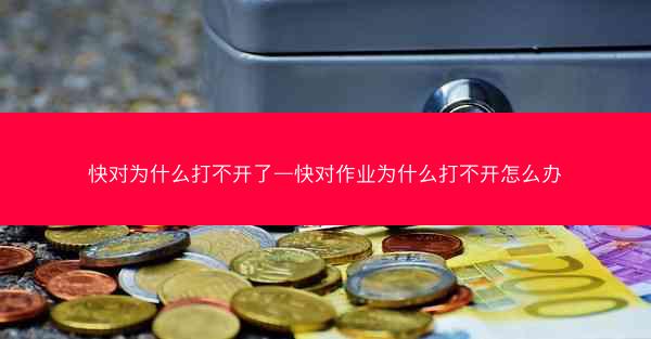 快对为什么打不开了—快对作业为什么打不开怎么办