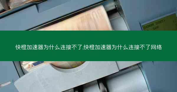 快橙加速器为什么连接不了,快橙加速器为什么连接不了网络