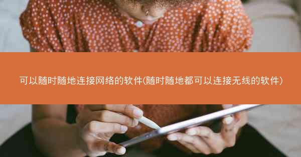 可以随时随地连接网络的软件(随时随地都可以连接无线的软件)