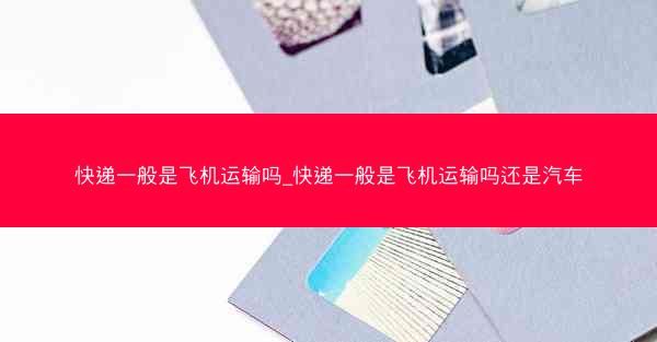 快递一般是飞机运输吗_快递一般是飞机运输吗还是汽车