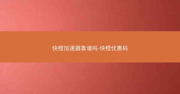 快橙加速器靠谱吗-快橙优惠码