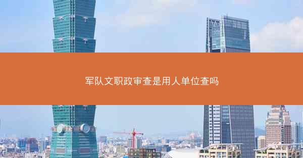 军队文职政审查是用人单位查吗