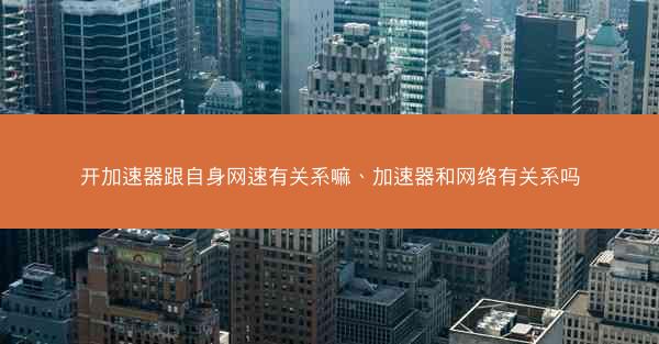 开加速器跟自身网速有关系嘛、加速器和网络有关系吗