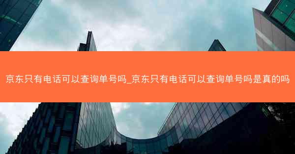 京东只有电话可以查询单号吗_京东只有电话可以查询单号吗是真的吗