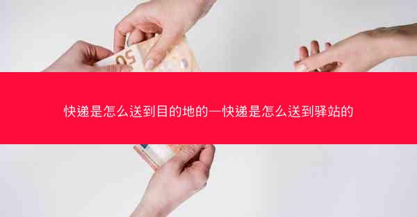 快递是怎么送到目的地的—快递是怎么送到驿站的