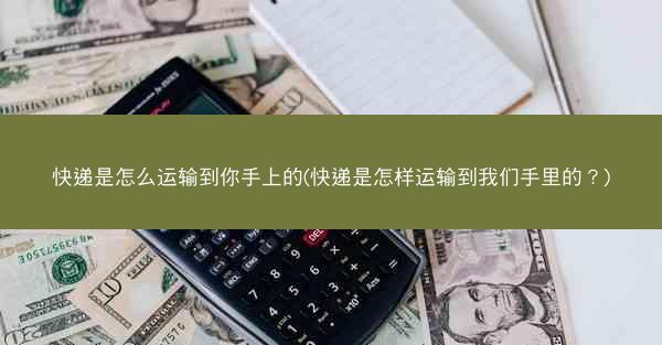 快递是怎么运输到你手上的(快递是怎样运输到我们手里的?)