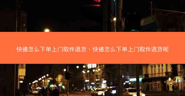 快递怎么下单上门取件退货、快递怎么下单上门取件退货呢