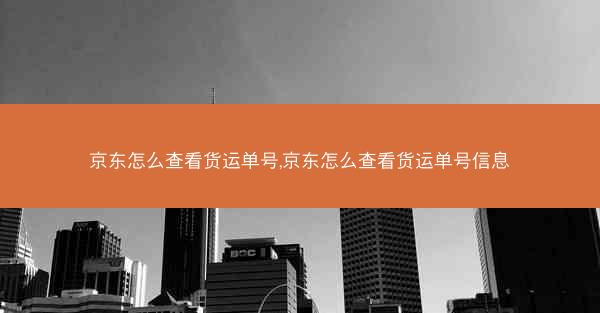 京东怎么查看货运单号,京东怎么查看货运单号信息