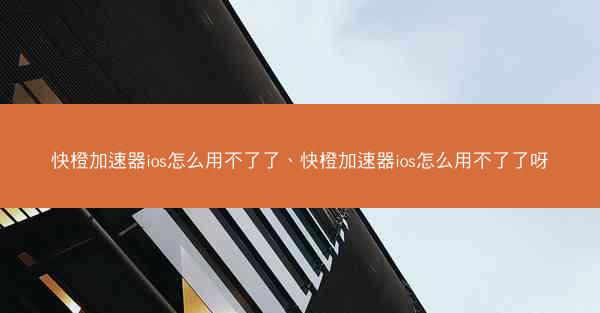快橙加速器ios怎么用不了了、快橙加速器ios怎么用不了了呀