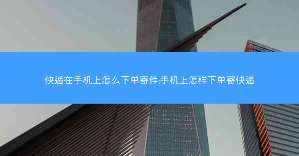 快递在手机上怎么下单寄件;手机上怎样下单寄快递