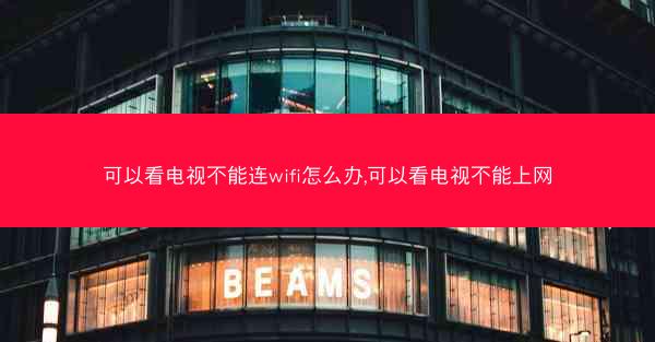 可以看电视不能连wifi怎么办,可以看电视不能上网