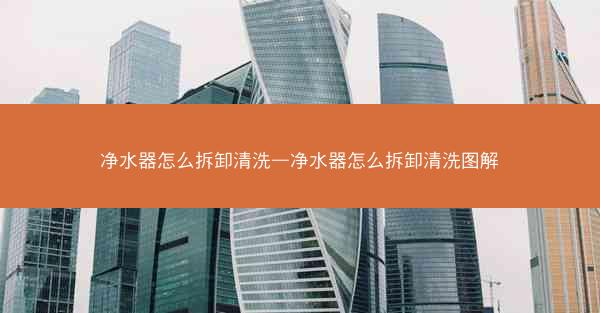 净水器怎么拆卸清洗—净水器怎么拆卸清洗图解