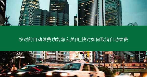 快对的自动续费功能怎么关闭_快对如何取消自动续费